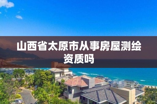 山西省太原市從事房屋測繪資質(zhì)嗎