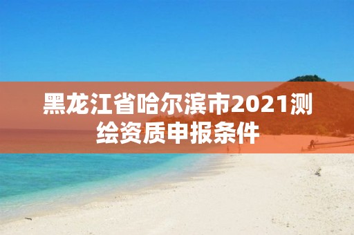 黑龍江省哈爾濱市2021測繪資質申報條件