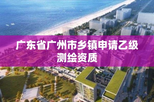 廣東省廣州市鄉鎮申請乙級測繪資質