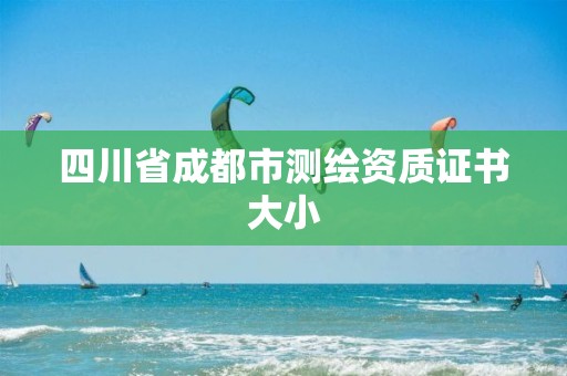 四川省成都市測繪資質證書大小