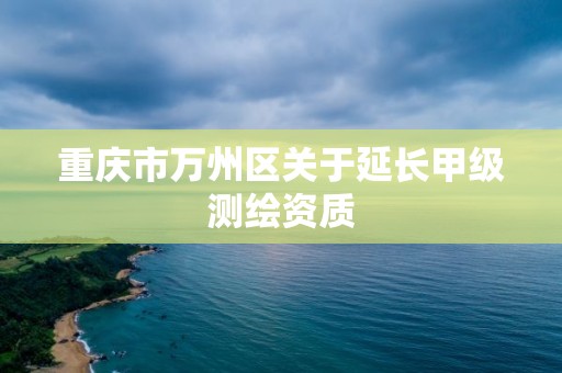 重慶市萬州區關于延長甲級測繪資質