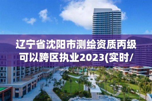 遼寧省沈陽市測繪資質丙級可以跨區執業2023(實時/更新中)