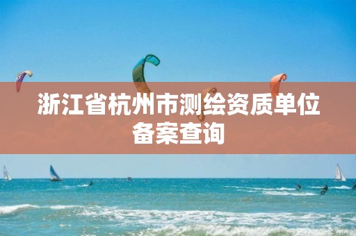 浙江省杭州市測(cè)繪資質(zhì)單位備案查詢