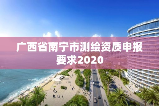 廣西省南寧市測繪資質(zhì)申報(bào)要求2020