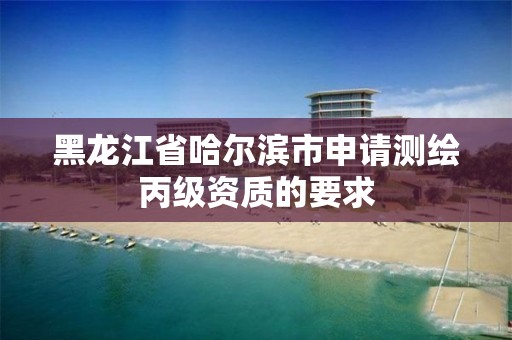 黑龍江省哈爾濱市申請測繪丙級資質的要求