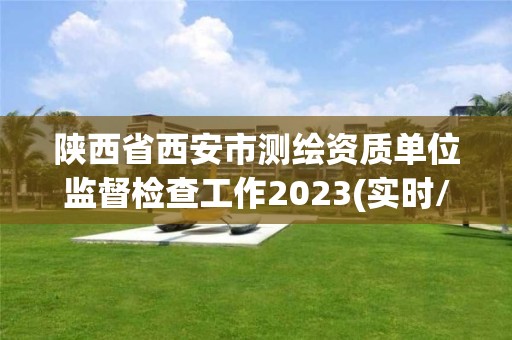 陜西省西安市測繪資質單位監督檢查工作2023(實時/更新中)