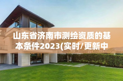 山東省濟(jì)南市測繪資質(zhì)的基本條件2023(實(shí)時(shí)/更新中)