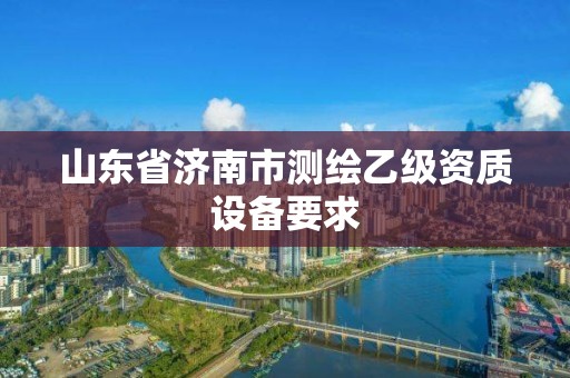 山東省濟南市測繪乙級資質(zhì)設備要求