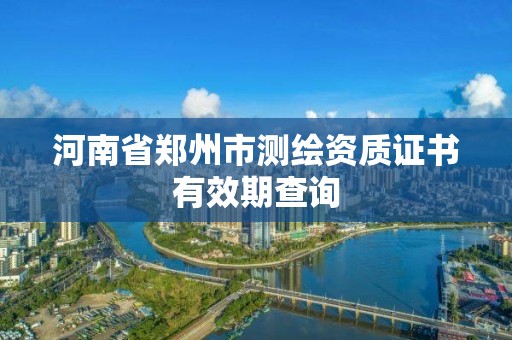 河南省鄭州市測繪資質證書有效期查詢