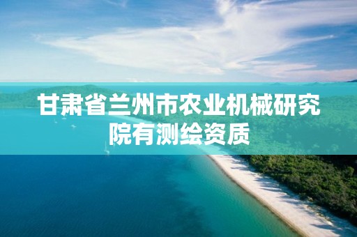 甘肅省蘭州市農(nóng)業(yè)機(jī)械研究院有測繪資質(zhì)