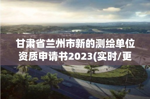 甘肅省蘭州市新的測繪單位資質(zhì)申請書2023(實時/更新中)