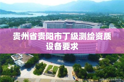 貴州省貴陽市丁級測繪資質設備要求