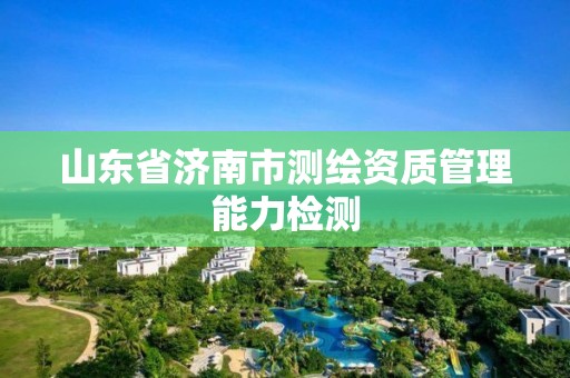 山東省濟南市測繪資質管理能力檢測