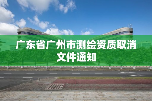 廣東省廣州市測繪資質(zhì)取消文件通知