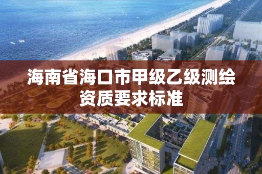 海南省海口市甲級乙級測繪資質(zhì)要求標準