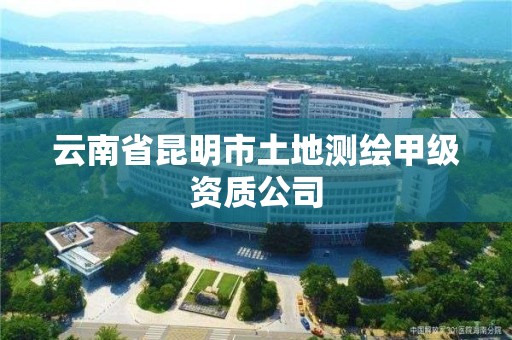 云南省昆明市土地測繪甲級資質公司