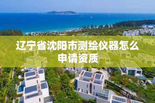 遼寧省沈陽市測繪儀器怎么申請資質