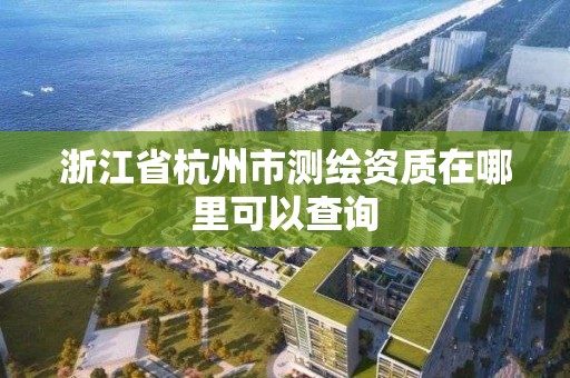 浙江省杭州市測繪資質在哪里可以查詢