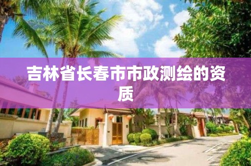 吉林省長春市市政測繪的資質