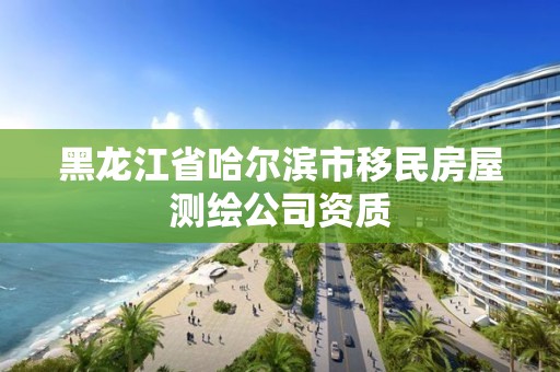 黑龍江省哈爾濱市移民房屋測繪公司資質