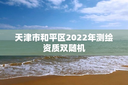 天津市和平區(qū)2022年測繪資質(zhì)雙隨機(jī)