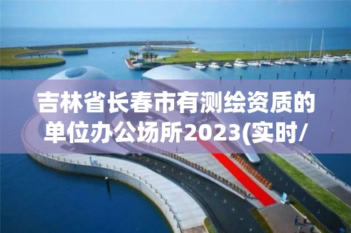 吉林省長春市有測繪資質(zhì)的單位辦公場所2023(實(shí)時(shí)/更新中)