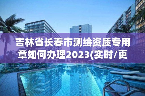 吉林省長春市測繪資質(zhì)專用章如何辦理2023(實(shí)時/更新中)