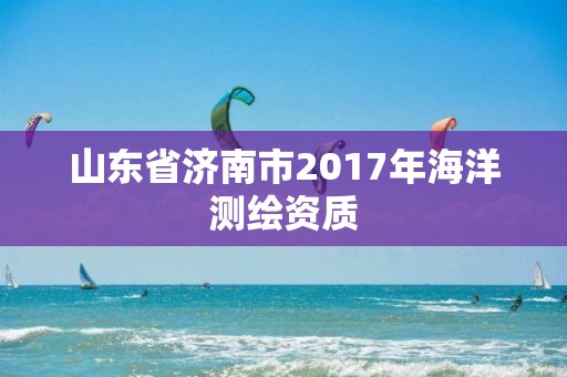 山東省濟(jì)南市2017年海洋測(cè)繪資質(zhì)