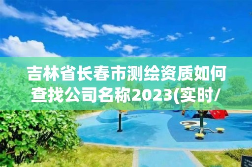 吉林省長春市測繪資質如何查找公司名稱2023(實時/更新中)