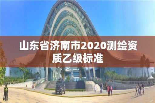 山東省濟(jì)南市2020測(cè)繪資質(zhì)乙級(jí)標(biāo)準(zhǔn)