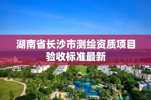 湖南省長沙市測繪資質項目驗收標準最新