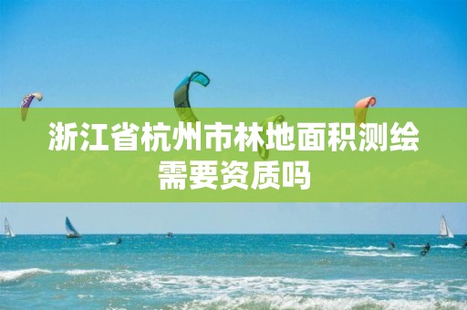 浙江省杭州市林地面積測繪需要資質嗎