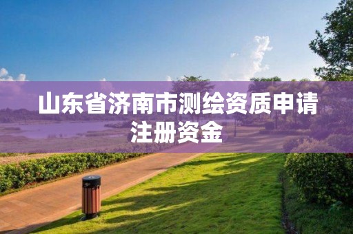 山東省濟南市測繪資質申請注冊資金