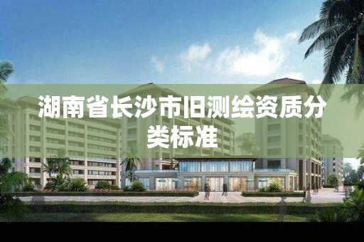 湖南省長沙市舊測繪資質分類標準