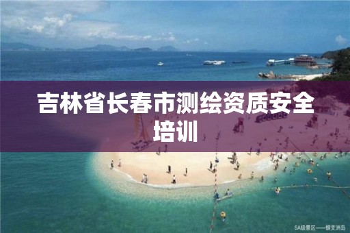 吉林省長春市測繪資質安全培訓