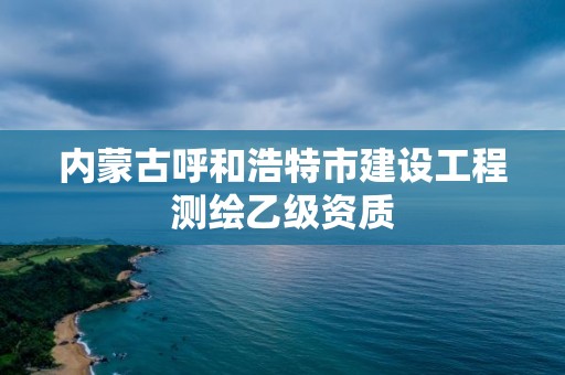 內蒙古呼和浩特市建設工程測繪乙級資質