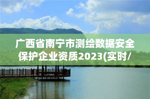 廣西省南寧市測繪數據安全保護企業資質2023(實時/更新中)