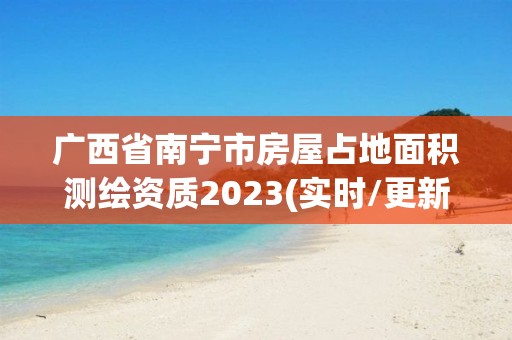 廣西省南寧市房屋占地面積測(cè)繪資質(zhì)2023(實(shí)時(shí)/更新中)