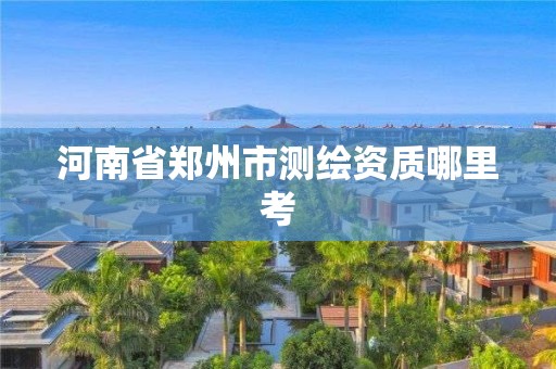 河南省鄭州市測繪資質哪里考