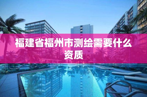 福建省福州市測繪需要什么資質