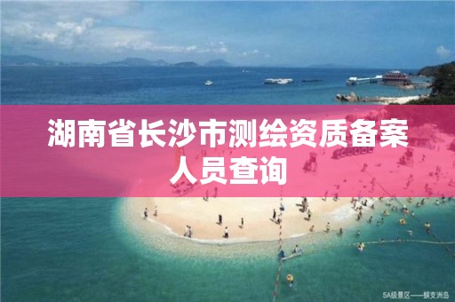 湖南省長沙市測繪資質備案人員查詢