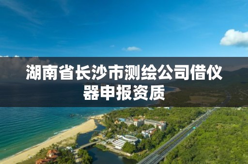 湖南省長沙市測繪公司借儀器申報資質