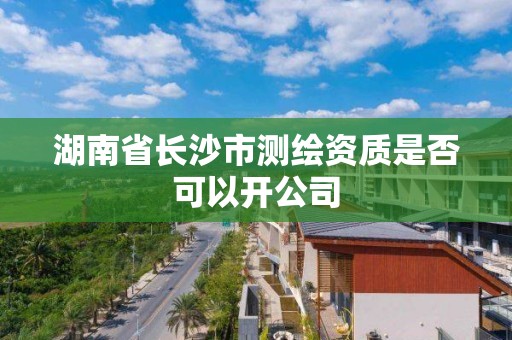 湖南省長沙市測繪資質是否可以開公司