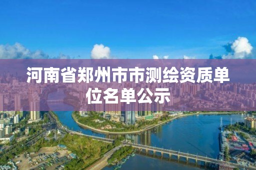 河南省鄭州市市測(cè)繪資質(zhì)單位名單公示