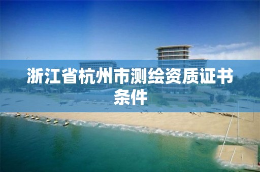 浙江省杭州市測繪資質(zhì)證書條件