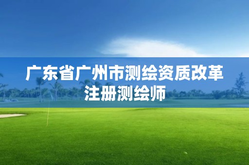 廣東省廣州市測繪資質(zhì)改革注冊測繪師