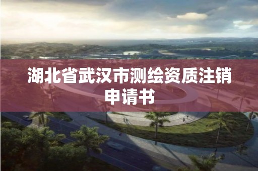 湖北省武漢市測繪資質(zhì)注銷申請書