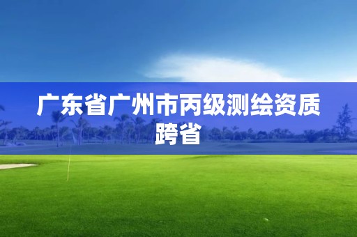 廣東省廣州市丙級測繪資質跨省