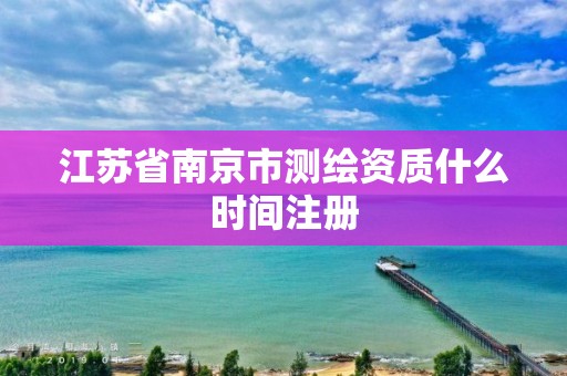 江蘇省南京市測繪資質什么時間注冊