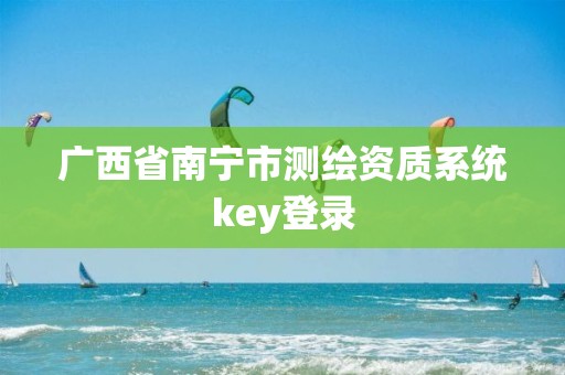 廣西省南寧市測繪資質(zhì)系統(tǒng)key登錄